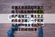 在黄土中寻找的致富之路——从土地种植业到农产品加工，黄土之上的农业之道，一个农民从土地种植业走向农产品加工的成功故事