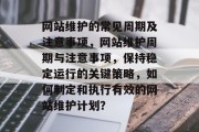 网站维护的常见周期及注意事项，网站维护周期与注意事项，保持稳定运行的关键策略，如何制定和执行有效的网站维护计划？