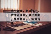 武平新闻，聚焦民生，传播正能量，武平新闻，民生焦点，正能量传递