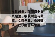 女性创业，在商海中乘风破浪，收获财富与荣耀，女性创业，乘风破浪，收获财富与荣耀