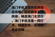 澳门手机流量购买网站全攻略，轻松畅享无线网络，畅游澳门无忧行，澳门手机流量一网打尽，畅游无忧，无线网络全攻略
