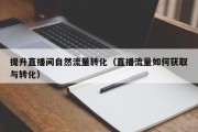 提升直播间自然流量转化（直播流量如何获取与转化）