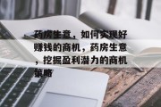 药房生意,如何实现好赚钱的商机,药房生意,挖掘盈利潜力的商机策略 药房生意,如何实现好赚钱的商机,药房生意,挖掘盈利潜力的商机策略
