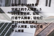 轻松打造5944免费空间上的个人博客，5944免费空间，轻松打造个人博客，轻松打造5944免费空间上的个人博客，轻松打造个人博客