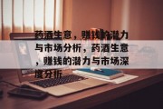 药酒生意,赚钱的潜力与市场分析,药酒生意,赚钱的潜力与市场深度分析 药酒生意,赚钱的潜力与市场分析,药酒生意,赚钱的潜力与市场深度分析