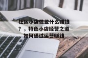 社区小店做些什么赚钱？，特色小店经营之道，如何通过运营赚钱
