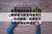 聚焦最近时政热点，政策调整与民生改善并行，时政聚焦，政策优化与民生福祉同进步