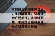 本周热点新闻事件盘点，多领域聚焦，引发社会广泛关注，多领域聚焦，本周热点新闻事件盘点引发社会热议