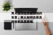 男人如何选择最赚钱的生意，男人如何选择高回报的生意策略