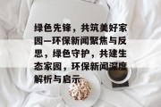绿色先锋，共筑美好家园—环保新闻聚焦与反思，绿色守护，共建生态家园，环保新闻深度解析与启示