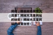 揭秘，哪些网站需要大流量？揭秘大流量网站的秘密！揭秘大流量网站的流量秘密！