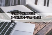 哪些外贸生意赚钱?,外贸生意中哪些领域赚钱? 哪些外贸生意赚钱?,外贸生意中哪些领域赚钱?