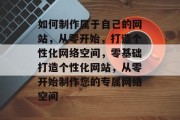 如何制作属于自己的网站，从零开始，打造个性化网络空间，零基础打造个性化网站，从零开始制作您的专属网络空间