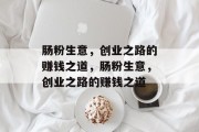 肠粉生意,创业之路的赚钱之道,肠粉生意,创业之路的赚钱之道 肠粉生意,创业之路的赚钱之道,肠粉生意,创业之路的赚钱之道