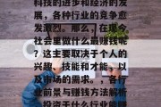在当今的社会中,随着科技的进步和经济的发展,各种行业的竞争愈发激烈。那么,在现今社会里做什么最赚钱呢?这主要取决于个人的兴趣、技能和才能,以及市场的需求。,各行业前景与赚钱方法解析,投资于什么行业能赚大钱? 在当今的社会中,随着科技的进步和经济的发展,各种行业的竞争愈发激烈。那么,在现今社会里做什么最赚钱呢?这主要取决于个人的兴趣、技能和才能,以及市场的需求。,各行业前景与赚钱方法解析,投资于什么行业能赚大钱?