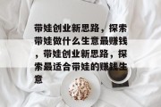 带娃创业新思路，探索带娃做什么生意最赚钱，带娃创业新思路，探索最适合带娃的赚钱生意
