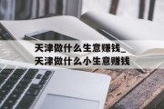 天津做什么生意赚钱_天津做什么小生意赚钱
