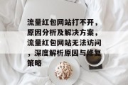 流量红包网站打不开，原因分析及解决方案，流量红包网站无法访问，深度解析原因与修复策略