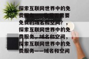 探索互联网世界中的免费服务——你是否需要免费的域名和空间？，探索互联网世界中的免费服务，域名和空间，探索互联网世界中的免费服务——域名和空间