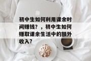 初中生如何利用课余时间赚钱？，初中生如何赚取课余生活中的额外收入?