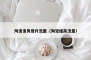 淘宝宝贝提升流量（淘宝提高流量）