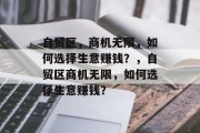 自贸区，商机无限，如何选择生意赚钱？，自贸区商机无限，如何选择生意赚钱？