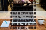 在互联网时代，网站已经成为人们获取信息、交流思想的重要平台。然而，在建设一个强大而高效的网站时，往往会遇到一些问题和挑战。其中之一就是如何选择适合自己的网站设置插件名称。一个好的网站设置插件名称不仅能够帮助用户快速找到他们需要的插件，还能提升整个网站的形象和用户体验。，五大要素，如何为你的网站挑选合适的插件名