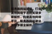 服务器网站建设，打造高效网络平台的关键步骤解析，构建高效网络平台，服务器网站建设关键步骤全解析