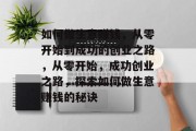 如何做生意赚钱，从零开始到成功的创业之路，从零开始，成功创业之路，探索如何做生意赚钱的秘诀
