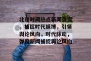 北京时间热点新闻弹窗，捕捉时代脉搏，引领舆论风向，时代脉动，弹窗新闻捕捉舆论风向