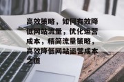 高效策略，如何有效降低网站流量，优化运营成本，精简流量策略，高效降低网站运营成本之道