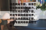 动态网站下载，探索个性化网络体验的魅力，个性化动态网站下载，开启专属网络新境界，个性化动态网站下载，打造专属网络新体验之旅