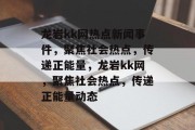 龙岩kk网热点新闻事件，聚焦社会热点，传递正能量，龙岩kk网，聚焦社会热点，传递正能量动态