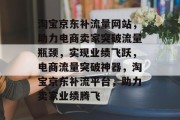 淘宝京东补流量网站，助力电商卖家突破流量瓶颈，实现业绩飞跃，电商流量突破神器，淘宝京东补流平台，助力卖家业绩腾飞