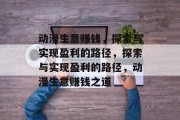 动漫生意赚钱，探索与实现盈利的路径，探索与实现盈利的路径，动漫生意赚钱之道