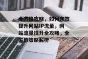 全方位攻略，如何有效提升网站IP流量，网站流量提升全攻略，全方位策略解析