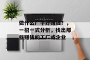 做什么厂子好赚钱?,一招一式分析,找出那些赚钱的工厂或企业 做什么厂子好赚钱?,一招一式分析,找出那些赚钱的工厂或企业
