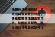 法国热点新闻综述，从政治风波到社会议题，多维度聚焦法国近期动态，法国时事聚焦，政治波动与社会议题并行