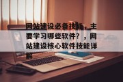 网站建设必备技能，主要学习哪些软件？，网站建设核心软件技能详解