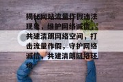 揭秘网站流量作假违法现象，维护网络诚信，共建清朗网络空间，打击流量作假，守护网络诚信，共建清朗网络环境