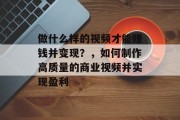 做什么样的视频才能赚钱并变现？，如何制作高质量的商业视频并实现盈利