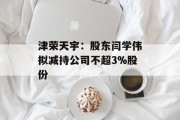 津荣天宇：股东闫学伟拟减持公司不超3%股份