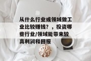 从什么行业或领域做工业比较赚钱?,投资哪些行业/领域能带来较高利润和回报