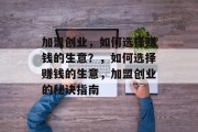 加盟创业,如何选择赚钱的生意?,如何选择赚钱的生意,加盟创业的秘诀指南 加盟创业,如何选择赚钱的生意?,如何选择赚钱的生意,加盟创业的秘诀指南