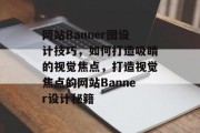 网站Banner图设计技巧，如何打造吸睛的视觉焦点，打造视觉焦点的网站Banner设计秘籍