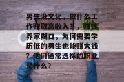 男生没文化,做什么工作赚取高收入?,赚钱养家糊口,为何需要学历低的男生也能赚大钱?他们通常选择的职业是什么? 男生没文化,做什么工作赚取高收入?,赚钱养家糊口,为何需要学历低的男生也能赚大钱?他们通常选择的职业是什么?