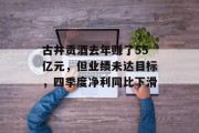 古井贡酒去年赚了55亿元，但业绩未达目标，四季度净利同比下滑