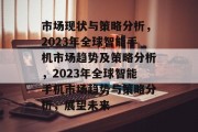 市场现状与策略分析，2023年全球智能手机市场趋势及策略分析，2023年全球智能手机市场趋势与策略分析，展望未来