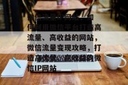 微信流量IP网站，如何利用微信平台打造高流量、高收益的网站，微信流量变现攻略，打造高流量、高收益的微信IP网站