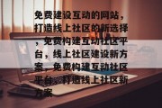 免费建设互动的网站，打造线上社区的新选择，免费构建互动社区平台，线上社区建设新方案，免费构建互动社区平台，打造线上社区新方案